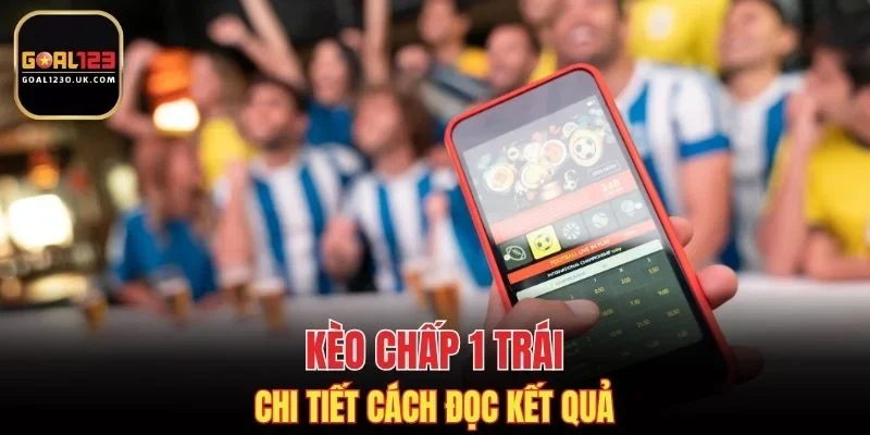 Chi tiết cách đọc kết quả kèo chấp 1 