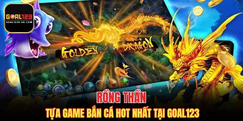 Rồng thần - tựa game bắn cá hot nhất tại GOAL123